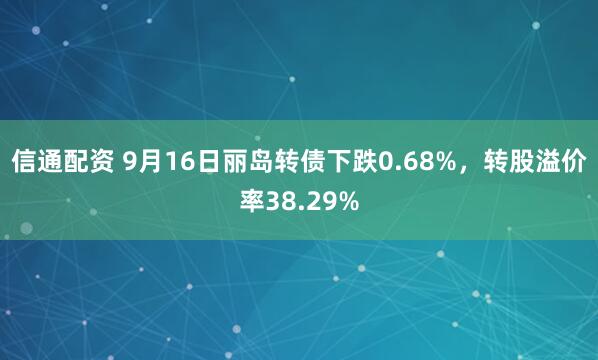 信通配资 9月16日丽岛转债下跌0.68%，转股溢价率38.29%