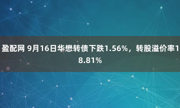 盈配网 9月16日华懋转债下跌1.56%，转股溢价率18.81%
