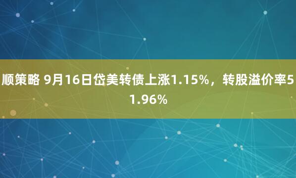 顺策略 9月16日岱美转债上涨1.15%，转股溢价率51.96%
