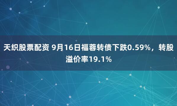 天织股票配资 9月16日福蓉转债下跌0.59%，转股溢价率19.1%