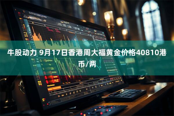 牛股动力 9月17日香港周大福黄金价格40810港币/两