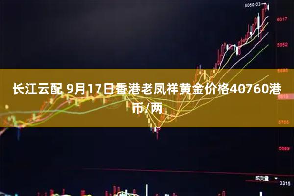长江云配 9月17日香港老凤祥黄金价格40760港币/两