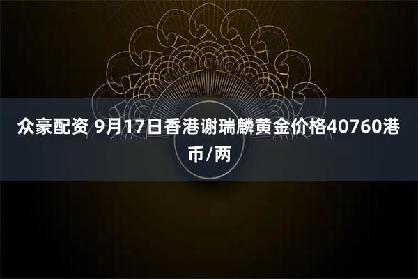 众豪配资 9月17日香港谢瑞麟黄金价格40760港币/两