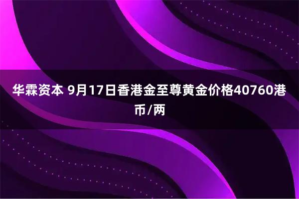华霖资本 9月17日香港金至尊黄金价格40760港币/两