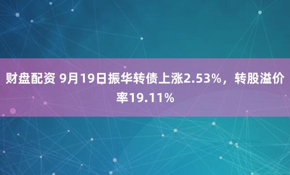 财盘配资 9月19日振华转债上涨2.53%，转股溢价率19.11%