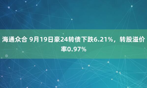海通众合 9月19日豪24转债下跌6.21%，转股溢价率0.97%