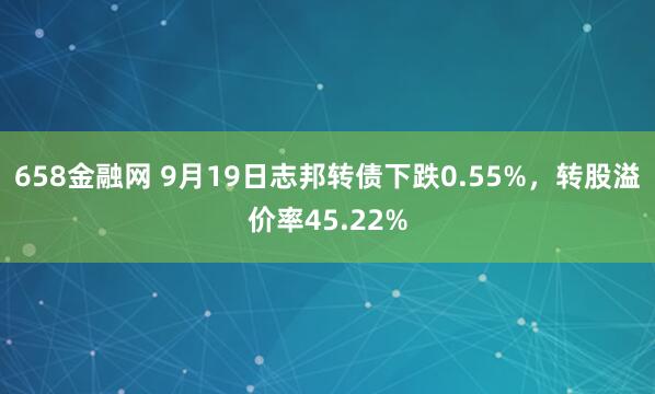 658金融网 9月19日志邦转债下跌0.55%，转股溢价率45.22%