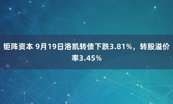 钜阵资本 9月19日洛凯转债下跌3.81%，转股溢价率3.45%