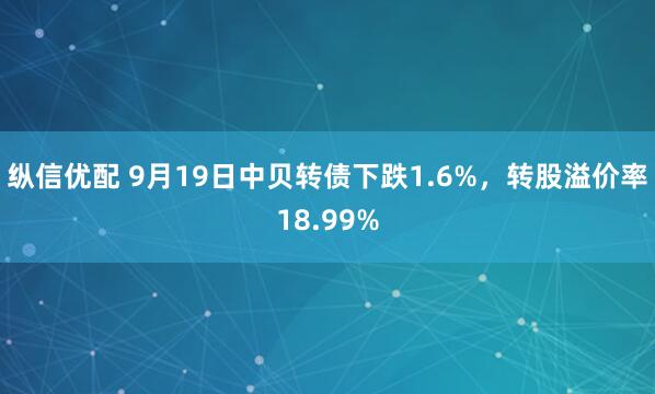 纵信优配 9月19日中贝转债下跌1.6%，转股溢价率18.99%