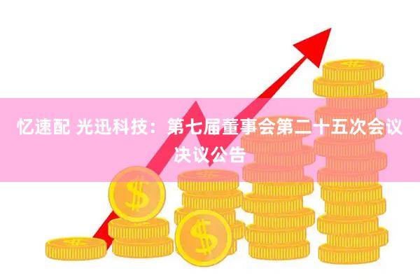 忆速配 光迅科技：第七届董事会第二十五次会议决议公告