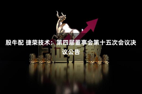 股牛配 捷荣技术：第四届董事会第十五次会议决议公告