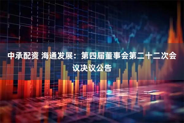 中承配资 海通发展：第四届董事会第二十二次会议决议公告