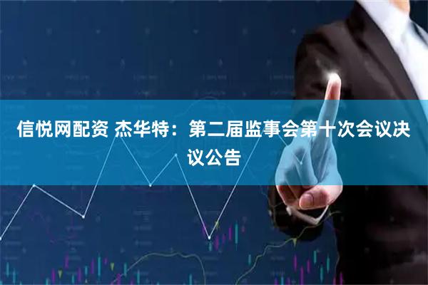 信悦网配资 杰华特：第二届监事会第十次会议决议公告