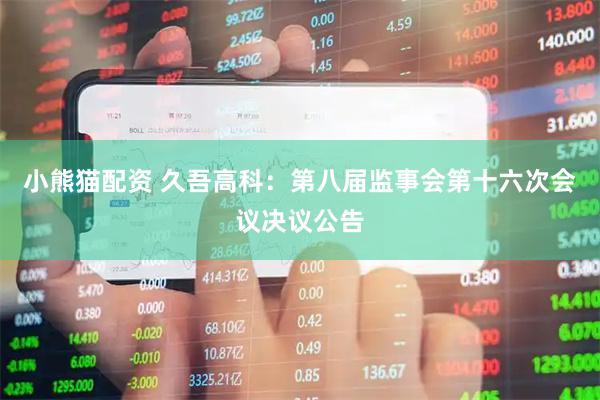 小熊猫配资 久吾高科：第八届监事会第十六次会议决议公告
