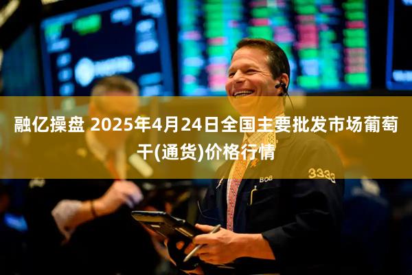 融亿操盘 2025年4月24日全国主要批发市场葡萄干(通货)价格行情