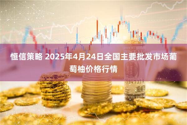 恒信策略 2025年4月24日全国主要批发市场葡萄柚价格行情