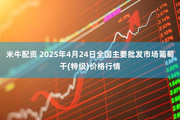 米牛配资 2025年4月24日全国主要批发市场葡萄干(特级)价格行情