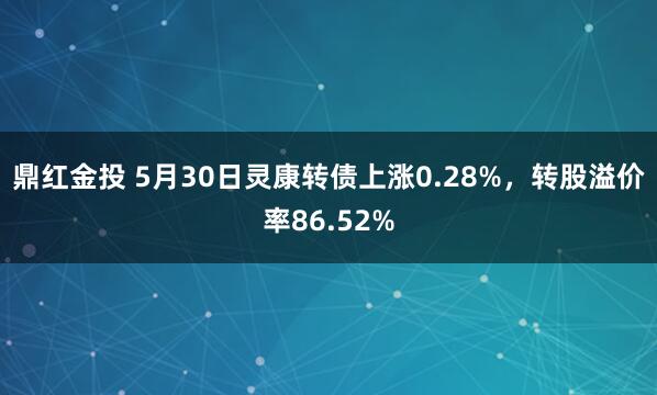 鼎红金投 5月30日灵康转债上涨0.28%，转股溢价率86.52%