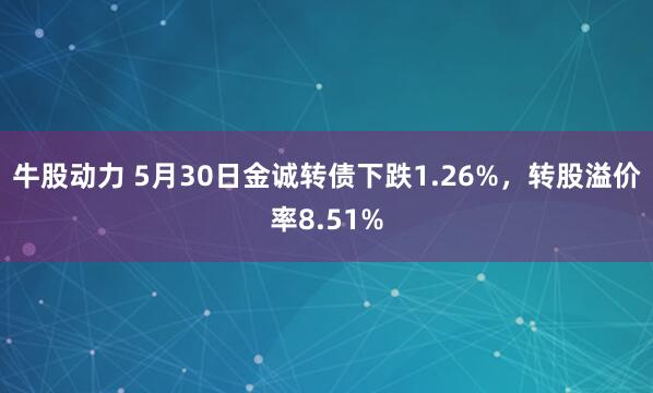 牛股动力 5月30日金诚转债下跌1.26%，转股溢价率8.51%