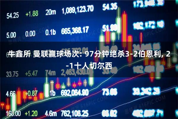 牛鑫所 曼联赢球场次: 97分钟绝杀3-2伯恩利, 2-1十人切尔西