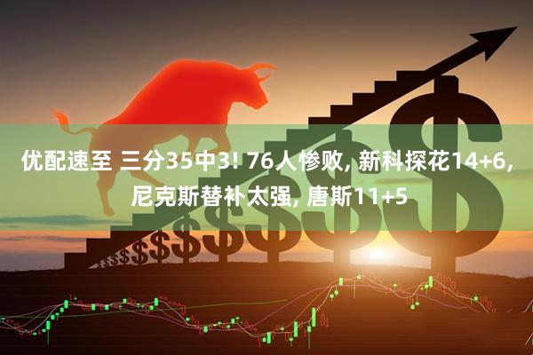 优配速至 三分35中3! 76人惨败, 新科探花14+6, 尼克斯替补太强, 唐斯11+5