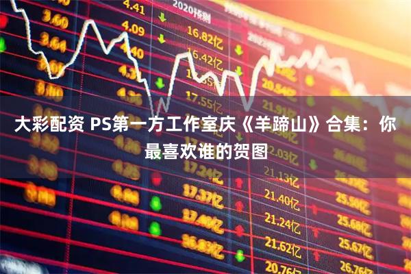 大彩配资 PS第一方工作室庆《羊蹄山》合集：你最喜欢谁的贺图