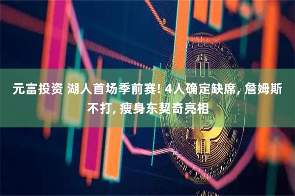 元富投资 湖人首场季前赛! 4人确定缺席, 詹姆斯不打, 瘦身东契奇亮相