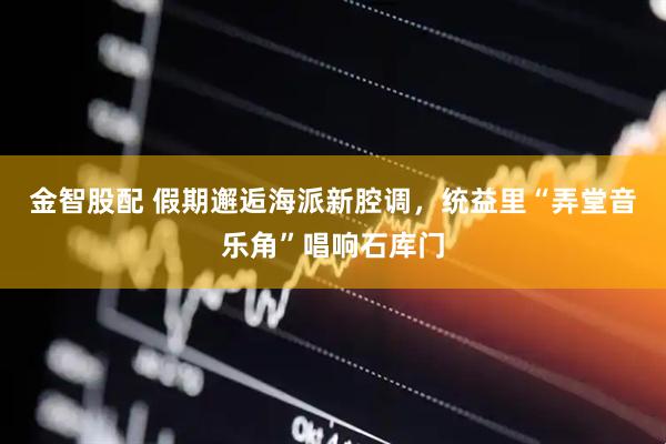 金智股配 假期邂逅海派新腔调，统益里“弄堂音乐角”唱响石库门