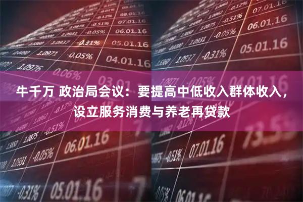 牛千万 政治局会议：要提高中低收入群体收入，设立服务消费与养老再贷款
