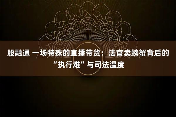 股融通 一场特殊的直播带货:法官卖螃蟹背后的“执行难”与司法温度
