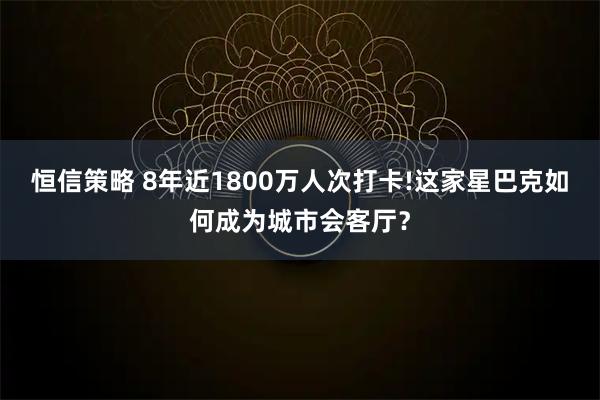 恒信策略 8年近1800万人次打卡!这家星巴克如何成为城市会客厅?
