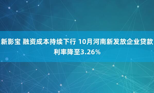 新影宝 融资成本持续下行 10月河南新发放企业贷款利率降至3.26%