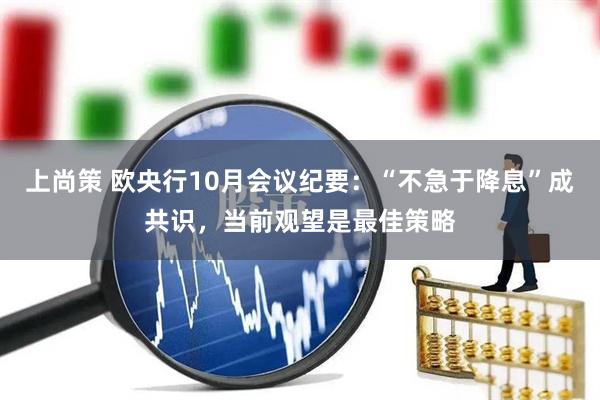 上尚策 欧央行10月会议纪要:“不急于降息”成共识,当前观望是最佳策略