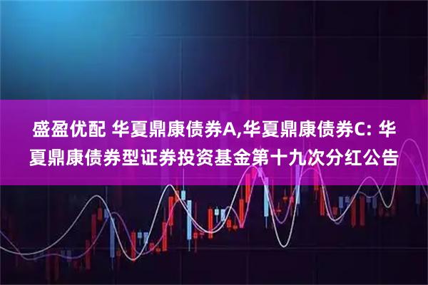 盛盈优配 华夏鼎康债券A,华夏鼎康债券C: 华夏鼎康债券型证券投资基金第十九次分红公告
