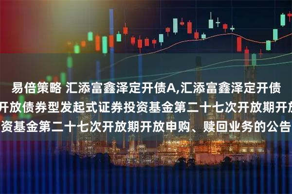 易倍策略 汇添富鑫泽定开债A,汇添富鑫泽定开债C: 关于汇添富鑫泽定期开放债券型发起式证券投资基金第二十七次开放期开放申购、赎回业务的公告