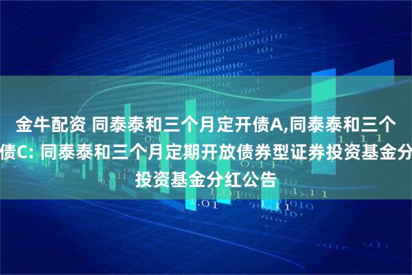 金牛配资 同泰泰和三个月定开债A,同泰泰和三个月定开债C: 同泰泰和三个月定期开放债券型证券投资基金分红公告