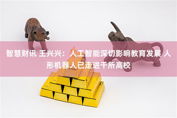 智慧财讯 王兴兴：人工智能深切影响教育发展 人形机器人已走进千所高校