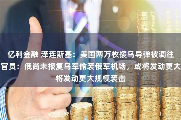 亿利金融 泽连斯基：美国两万枚援乌导弹被调往中东！美官员：俄尚未报复乌军偷袭俄军机场，或将发动更大规模袭击