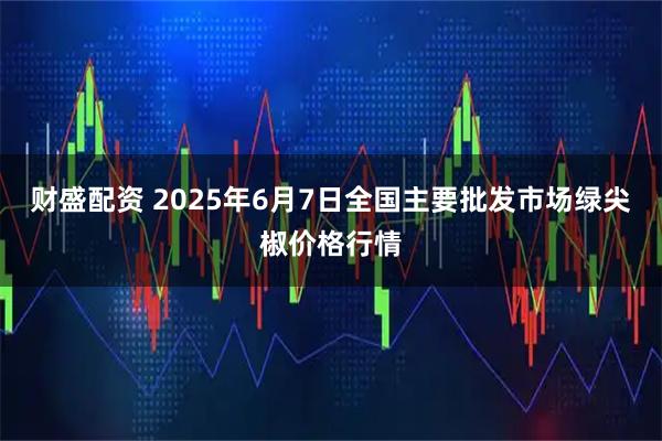 财盛配资 2025年6月7日全国主要批发市场绿尖椒价格行情