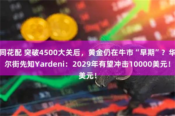 同花配 突破4500大关后，黄金仍在牛市“早期”？华尔街先知Yardeni：2029年有望冲击10000美元！
