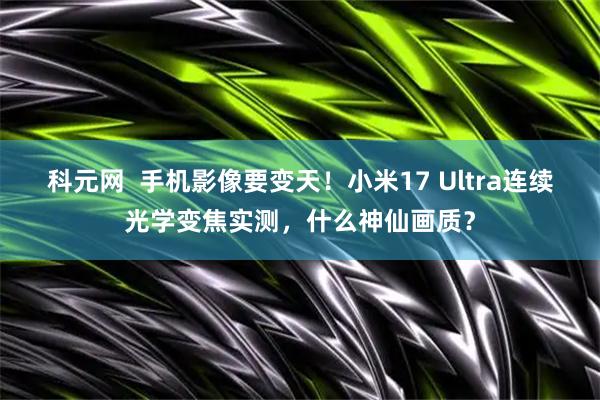科元网  手机影像要变天！小米17 Ultra连续光学变焦实测，什么神仙画质？