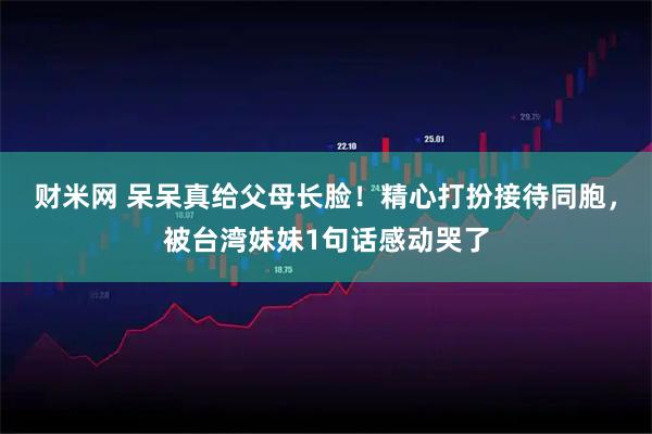 财米网 呆呆真给父母长脸！精心打扮接待同胞，被台湾妹妹1句话感动哭了