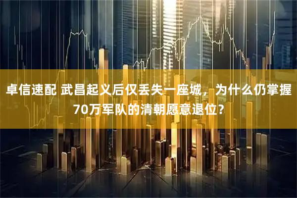 卓信速配 武昌起义后仅丢失一座城，为什么仍掌握70万军队的清朝愿意退位？