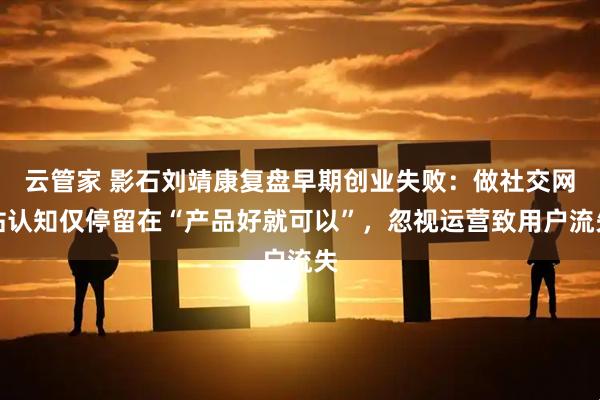 云管家 影石刘靖康复盘早期创业失败：做社交网站认知仅停留在“产品好就可以”，忽视运营致用户流失