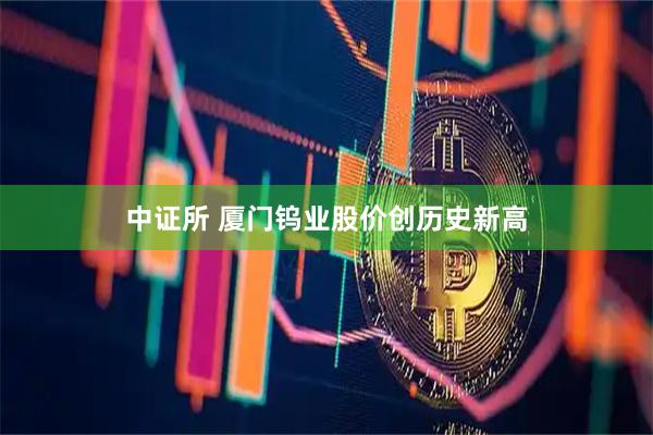 中证所 厦门钨业股价创历史新高