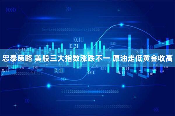 忠泰策略 美股三大指数涨跌不一 原油走低黄金收高