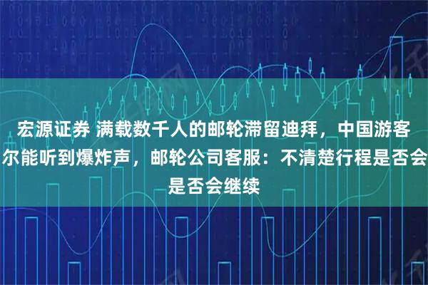 宏源证券 满载数千人的邮轮滞留迪拜，中国游客称偶尔能听到爆炸声，邮轮公司客服：不清楚行程是否会继续