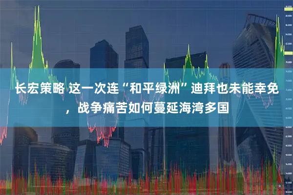 长宏策略 这一次连“和平绿洲”迪拜也未能幸免，战争痛苦如何蔓延海湾多国