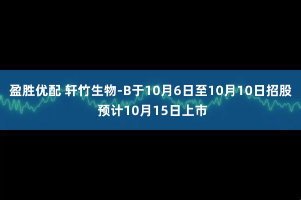 盈胜优配 轩竹生物-B于10月6日至10月10日招股 预计10月15日上市