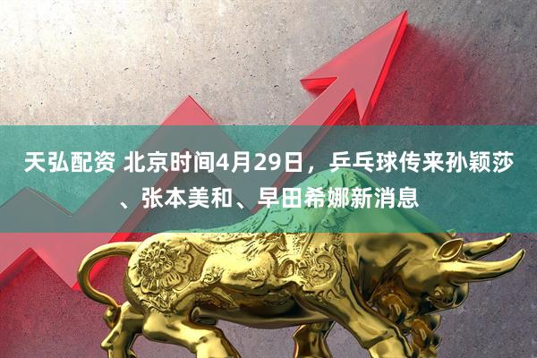天弘配资 北京时间4月29日，乒乓球传来孙颖莎、张本美和、早田希娜新消息